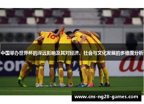 中国举办世界杯的深远影响及其对经济、社会与文化发展的多维度分析