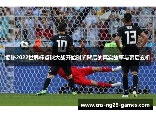 揭秘2022世界杯点球大战开始时间背后的真实故事与幕后玄机 揭秘2022世界杯点球大战开始时间背后的真实故事与幕后玄机