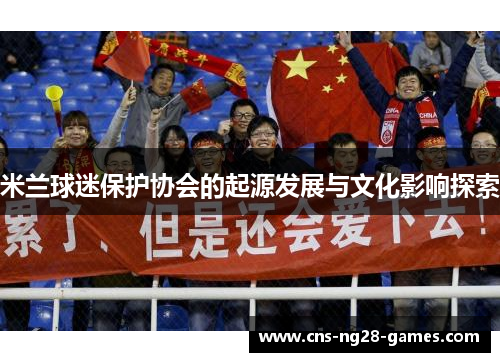 米兰球迷保护协会的起源发展与文化影响探索 米兰球迷保护协会的起源发展与文化影响探索