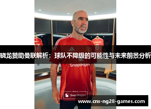 骁龙赞助曼联解析：球队不降级的可能性与未来前景分析
