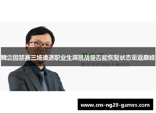 魏震因禁赛三场遭遇职业生涯挑战是否能恢复状态重返巅峰