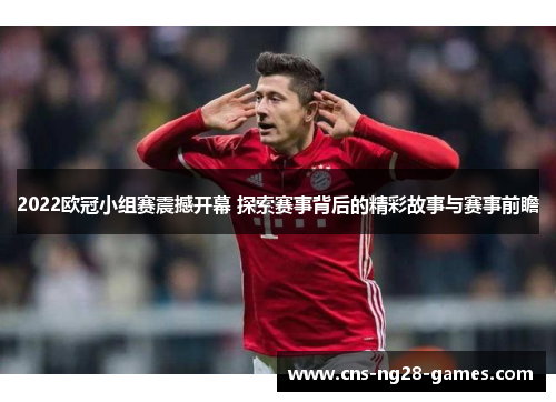 2022欧冠小组赛震撼开幕 探索赛事背后的精彩故事与赛事前瞻