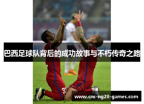 巴西足球队背后的成功故事与不朽传奇之路