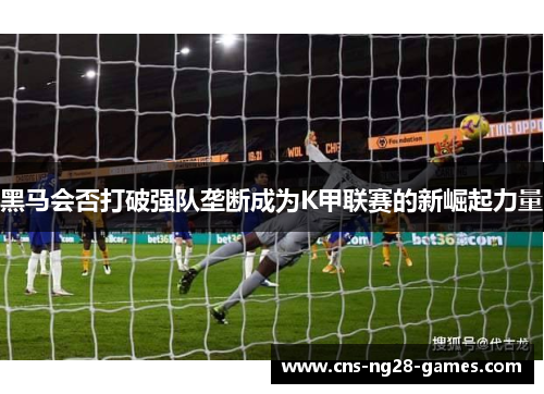 黑马会否打破强队垄断成为K甲联赛的新崛起力量