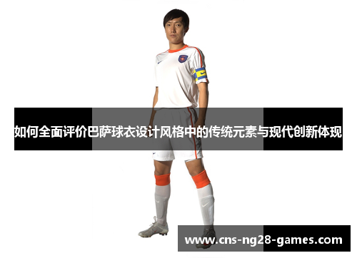 如何全面评价巴萨球衣设计风格中的传统元素与现代创新体现
