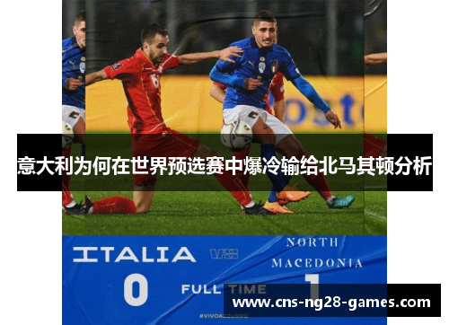 意大利为何在世界预选赛中爆冷输给北马其顿分析