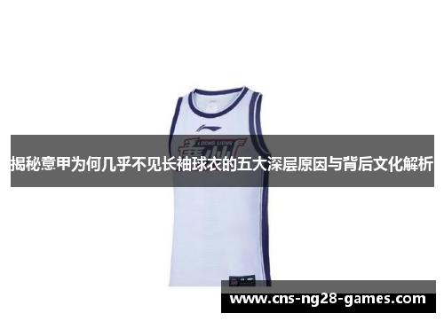 揭秘意甲为何几乎不见长袖球衣的五大深层原因与背后文化解析 揭秘意甲为何几乎不见长袖球衣的五大深层原因与背后文化解析