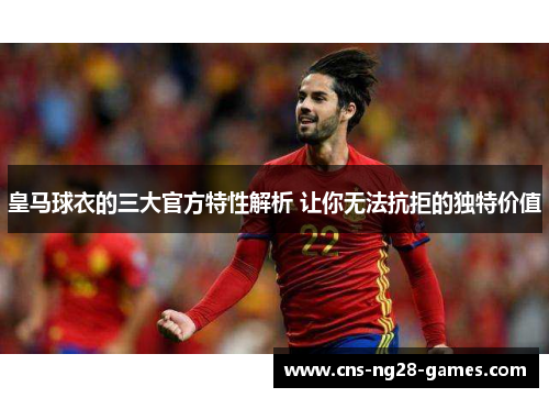 皇马球衣的三大官方特性解析 让你无法抗拒的独特价值