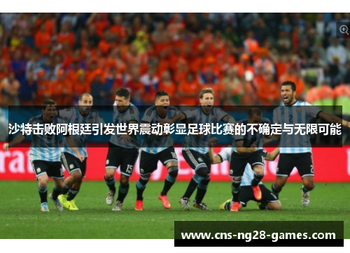 沙特击败阿根廷引发世界震动彰显足球比赛的不确定与无限可能