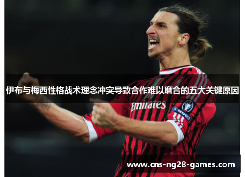 伊布与梅西性格战术理念冲突导致合作难以磨合的五大关键原因 伊布与梅西性格战术理念冲突导致合作难以磨合的五大关键原因