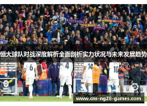 恒大球队对战深度解析全面剖析实力状况与未来发展趋势