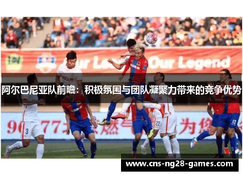 阿尔巴尼亚队前瞻：积极氛围与团队凝聚力带来的竞争优势