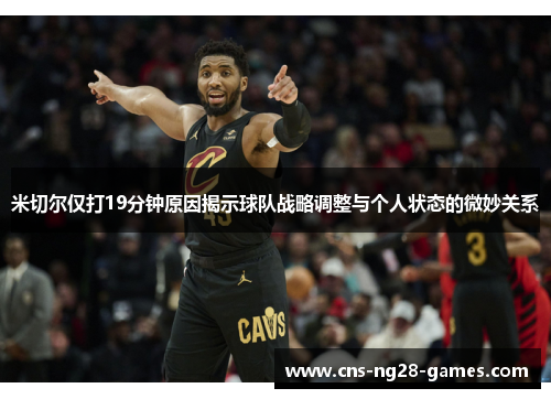 米切尔仅打19分钟原因揭示球队战略调整与个人状态的微妙关系