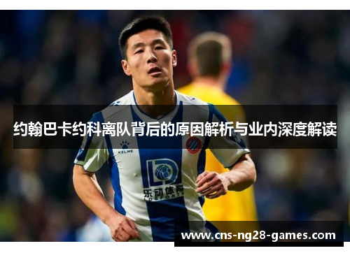 约翰巴卡约科离队背后的原因解析与业内深度解读 约翰巴卡约科离队背后的原因解析与业内深度解读