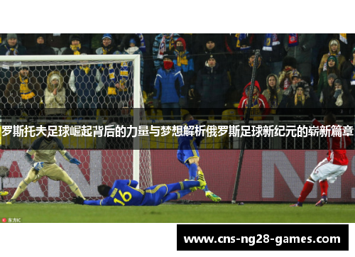 罗斯托夫足球崛起背后的力量与梦想解析俄罗斯足球新纪元的崭新篇章