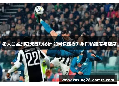 老大吕孟洲进球技巧揭秘 如何快速提升射门精准度与速度 老大吕孟洲进球技巧揭秘 如何快速提升射门精准度与速度