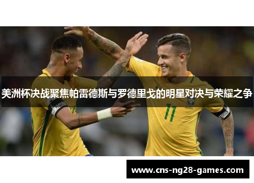 美洲杯决战聚焦帕雷德斯与罗德里戈的明星对决与荣耀之争
