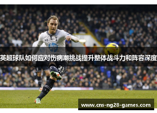 英超球队如何应对伤病潮挑战提升整体战斗力和阵容深度 英超球队如何应对伤病潮挑战提升整体战斗力和阵容深度