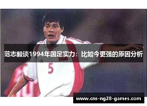 范志毅谈1994年国足实力：比如今更强的原因分析