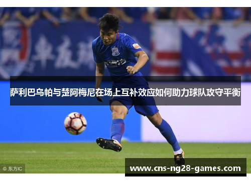萨利巴乌帕与楚阿梅尼在场上互补效应如何助力球队攻守平衡