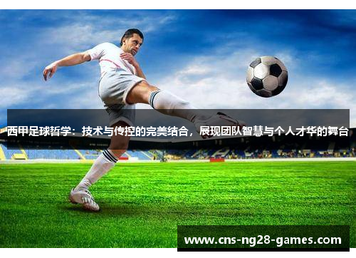 西甲足球哲学：技术与传控的完美结合，展现团队智慧与个人才华的舞台