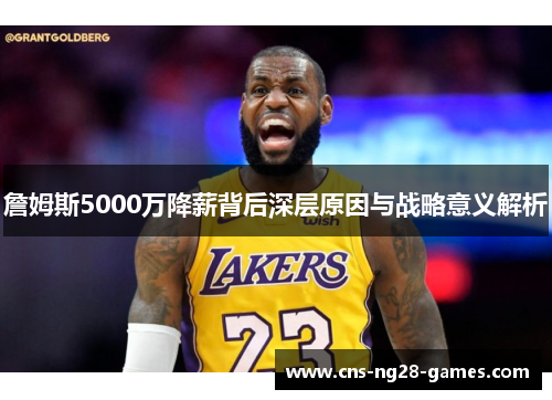 詹姆斯5000万降薪背后深层原因与战略意义解析 詹姆斯5000万降薪背后深层原因与战略意义解析
