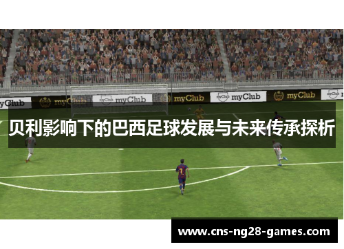 贝利影响下的巴西足球发展与未来传承探析 贝利影响下的巴西足球发展与未来传承探析