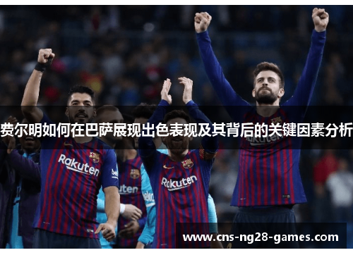 费尔明如何在巴萨展现出色表现及其背后的关键因素分析