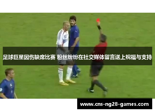 足球巨星因伤缺席比赛 粉丝纷纷在社交媒体留言送上祝福与支持 足球巨星因伤缺席比赛 粉丝纷纷在社交媒体留言送上祝福与支持