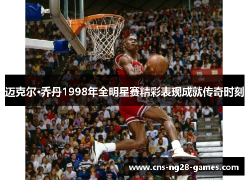 迈克尔·乔丹1998年全明星赛精彩表现成就传奇时刻 迈克尔·乔丹1998年全明星赛精彩表现成就传奇时刻