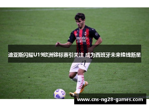 迪亚斯闪耀U19欧洲锦标赛引关注 成为西班牙未来锋线新星 迪亚斯闪耀U19欧洲锦标赛引关注 成为西班牙未来锋线新星