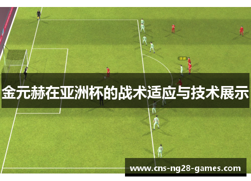 金元赫在亚洲杯的战术适应与技术展示 金元赫在亚洲杯的战术适应与技术展示