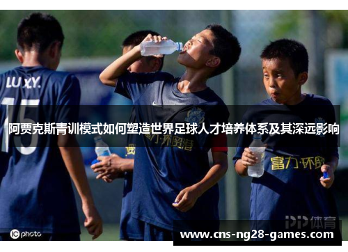 阿贾克斯青训模式如何塑造世界足球人才培养体系及其深远影响 阿贾克斯青训模式如何塑造世界足球人才培养体系及其深远影响
