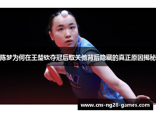 陈梦为何在王楚钦夺冠后取关他背后隐藏的真正原因揭秘 陈梦为何在王楚钦夺冠后取关他背后隐藏的真正原因揭秘