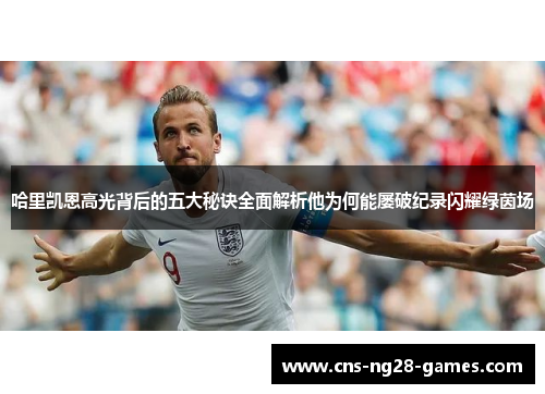 哈里凯恩高光背后的五大秘诀全面解析他为何能屡破纪录闪耀绿茵场