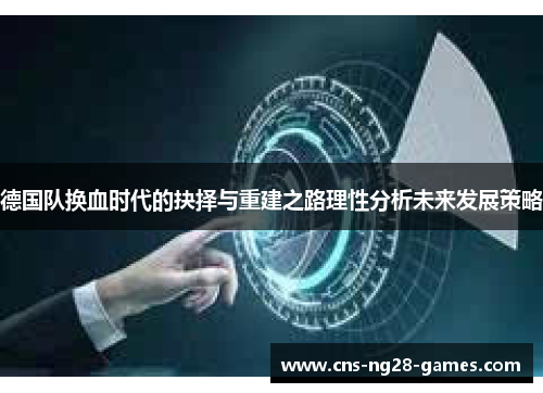 德国队换血时代的抉择与重建之路理性分析未来发展策略 德国队换血时代的抉择与重建之路理性分析未来发展策略