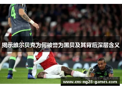 揭示维尔贝克为何被誉为黑贝及其背后深层含义 揭示维尔贝克为何被誉为黑贝及其背后深层含义