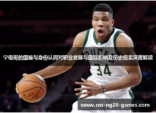 字母哥的国籍与身份认同对职业发展与国际影响及历史现实深度解读 字母哥的国籍与身份认同对职业发展与国际影响及历史现实深度解读