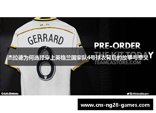 杰拉德为何选择穿上英格兰国家队4号球衣背后的故事与意义 杰拉德为何选择穿上英格兰国家队4号球衣背后的故事与意义