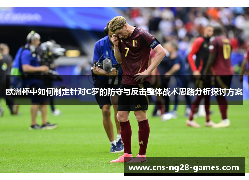 欧洲杯中如何制定针对C罗的防守与反击整体战术思路分析探讨方案