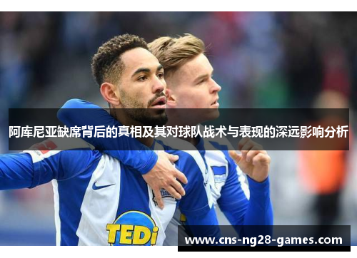 阿库尼亚缺席背后的真相及其对球队战术与表现的深远影响分析