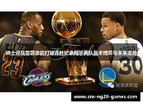 骑士迎战雷霆谁能打破连胜纪录揭示两队战术博弈与未来走势 骑士迎战雷霆谁能打破连胜纪录揭示两队战术博弈与未来走势