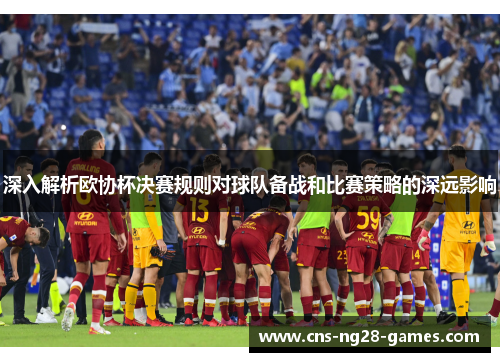 深入解析欧协杯决赛规则对球队备战和比赛策略的深远影响 深入解析欧协杯决赛规则对球队备战和比赛策略的深远影响