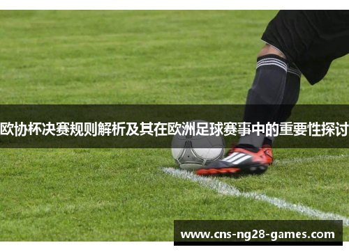 欧协杯决赛规则解析及其在欧洲足球赛事中的重要性探讨 欧协杯决赛规则解析及其在欧洲足球赛事中的重要性探讨