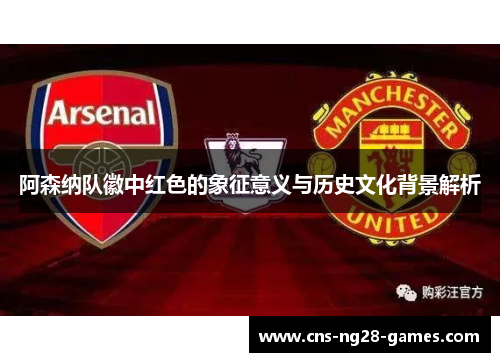 阿森纳队徽中红色的象征意义与历史文化背景解析 阿森纳队徽中红色的象征意义与历史文化背景解析