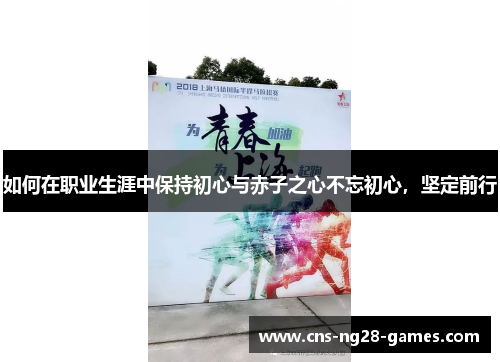 如何在职业生涯中保持初心与赤子之心不忘初心,坚定前行 如何在职业生涯中保持初心与赤子之心不忘初心,坚定前行
