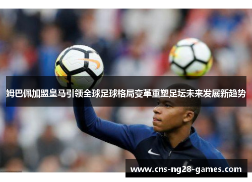 姆巴佩加盟皇马引领全球足球格局变革重塑足坛未来发展新趋势 姆巴佩加盟皇马引领全球足球格局变革重塑足坛未来发展新趋势