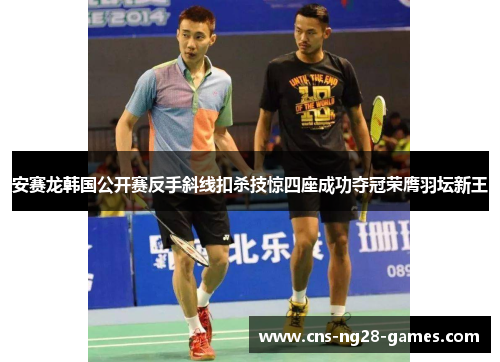 安赛龙韩国公开赛反手斜线扣杀技惊四座成功夺冠荣膺羽坛新王