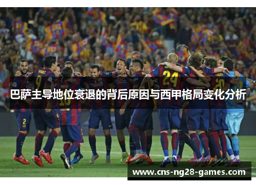 巴萨主导地位衰退的背后原因与西甲格局变化分析 巴萨主导地位衰退的背后原因与西甲格局变化分析
