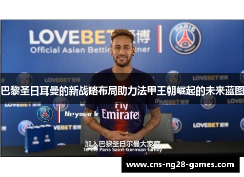 巴黎圣日耳曼的新战略布局助力法甲王朝崛起的未来蓝图